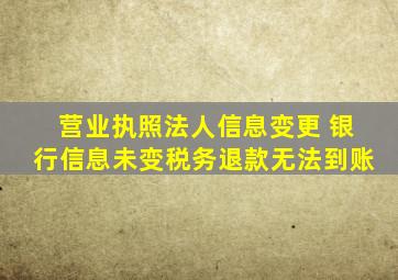 营业执照法人信息变更 银行信息未变税务退款无法到账